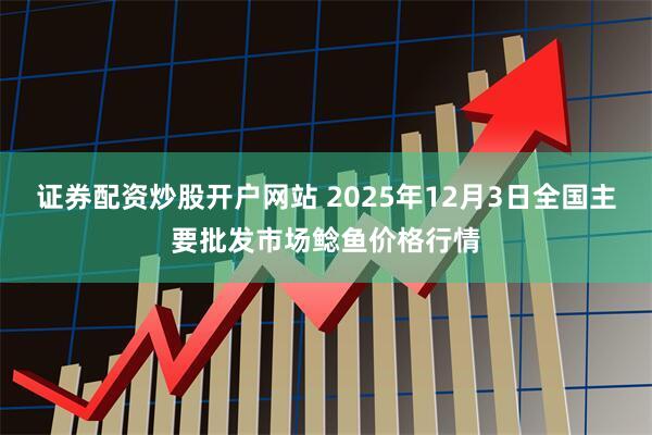 证券配资炒股开户网站 2025年12月3日全国主要批发市场鲶鱼价格行情