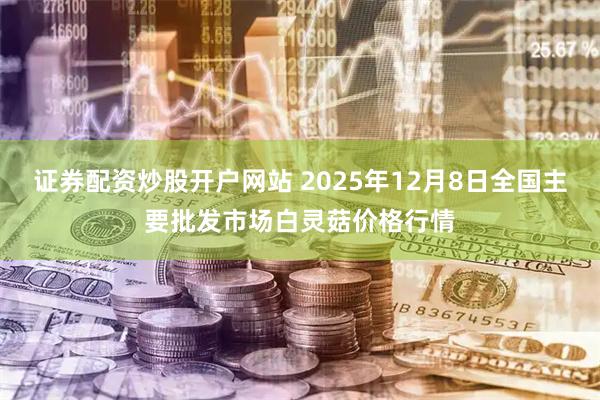 证券配资炒股开户网站 2025年12月8日全国主要批发市场白灵菇价格行情