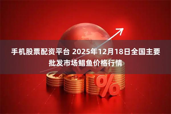 手机股票配资平台 2025年12月18日全国主要批发市场鲳鱼价格行情