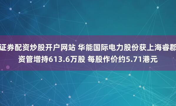 证券配资炒股开户网站 华能国际电力股份获上海睿郡资管增持613.6万股 每股作价约5.71港元