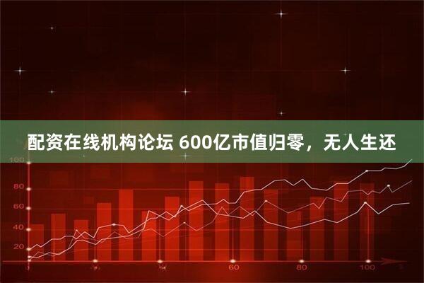 配资在线机构论坛 600亿市值归零，无人生还