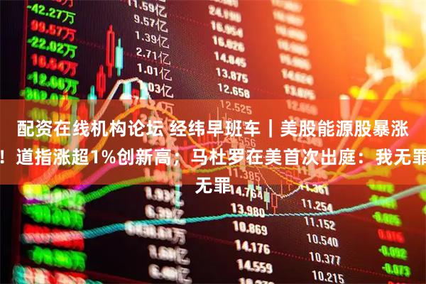 配资在线机构论坛 经纬早班车｜美股能源股暴涨！道指涨超1%创新高；马杜罗在美首次出庭：我无罪