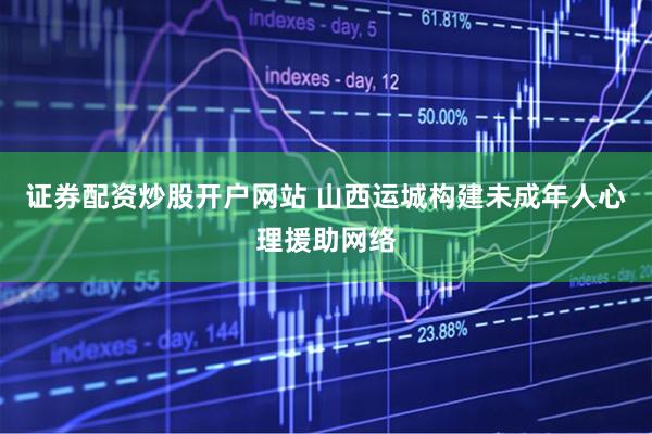 证券配资炒股开户网站 山西运城构建未成年人心理援助网络