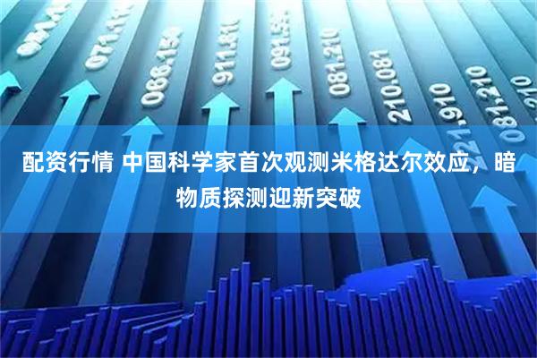 配资行情 中国科学家首次观测米格达尔效应，暗物质探测迎新突破