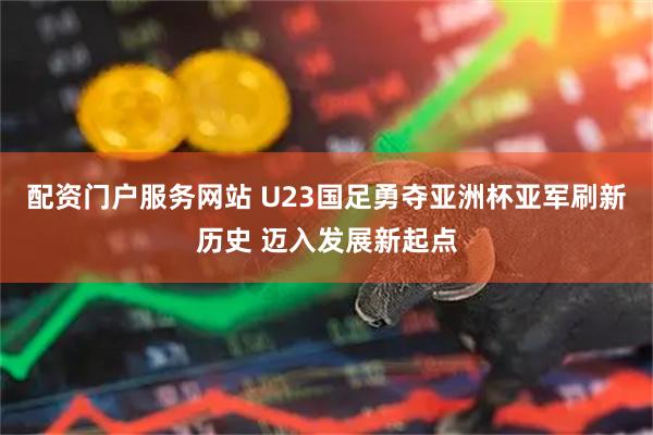 配资门户服务网站 U23国足勇夺亚洲杯亚军刷新历史 迈入发展新起点