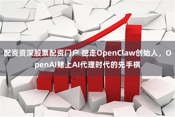配资资深股票配资门户 挖走OpenClaw创始人，OpenAI赌上AI代理时代的先手棋
