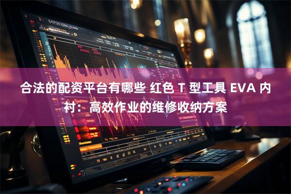 合法的配资平台有哪些 红色 T 型工具 EVA 内衬:高效作业的维修收纳方案