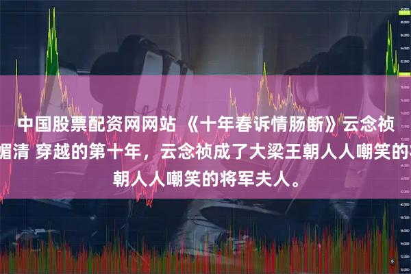 中国股票配资网网站 《十年春诉情肠断》云念祯李承煜叶媚清 穿越的第十年,云念祯成了大梁王朝人人嘲笑的将军夫人。
