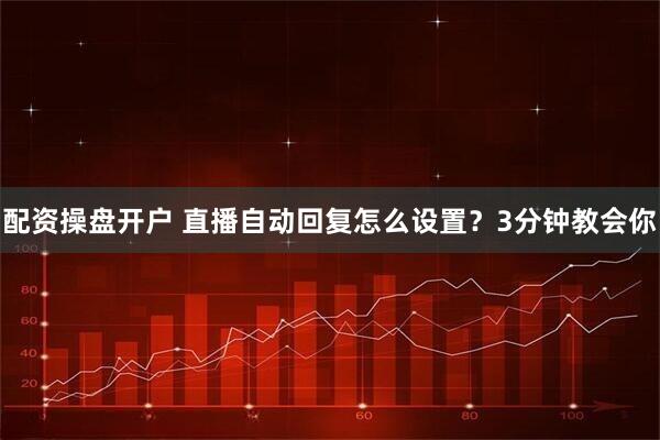 配资操盘开户 直播自动回复怎么设置？3分钟教会你