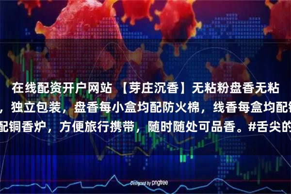 在线配资开户网站 【芽庄沉香】无粘粉盘香无粘粉，纯芽庄沉香高压制，独立包装，盘香每小盒均配防火棉，线香每盒均配铜香炉，方便旅行携带，随时随处可品香。#舌尖的春日序章# #香道文化#