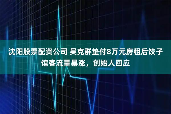 沈阳股票配资公司 吴克群垫付8万元房租后饺子馆客流量暴涨，创始人回应