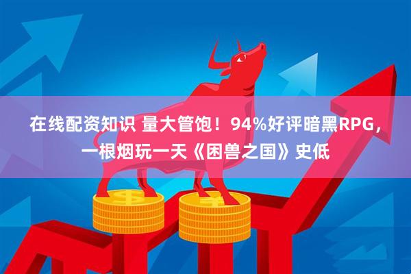 在线配资知识 量大管饱！94%好评暗黑RPG，一根烟玩一天《困兽之国》史低
