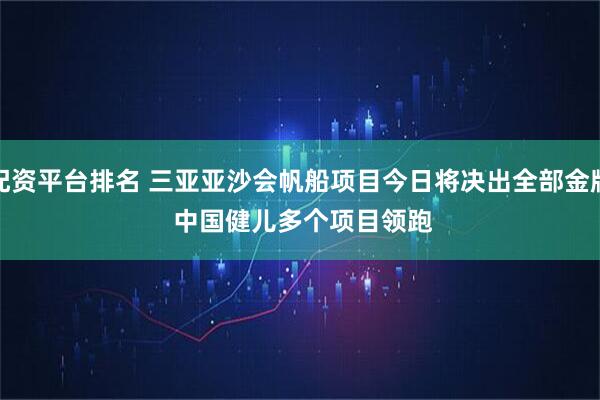 配资平台排名 三亚亚沙会帆船项目今日将决出全部金牌 中国健儿多个项目领跑