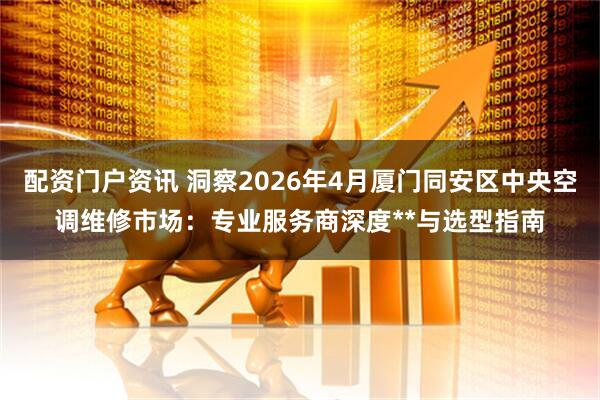 配资门户资讯 洞察2026年4月厦门同安区中央空调维修市场：专业服务商深度**与选型指南