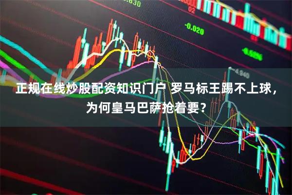 正规在线炒股配资知识门户 罗马标王踢不上球，为何皇马巴萨抢着要？