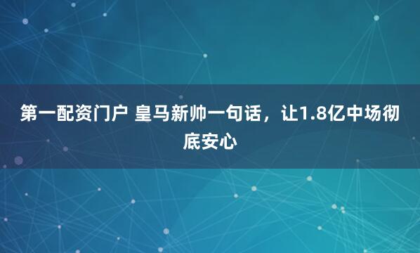 第一配资门户 皇马新帅一句话，让1.8亿中场彻底安心