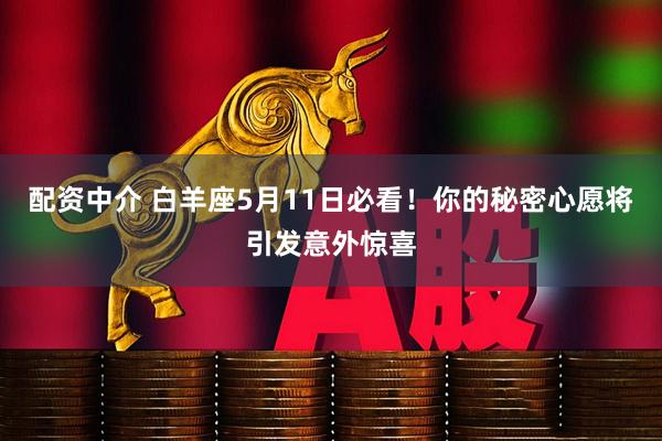配资中介 白羊座5月11日必看！你的秘密心愿将引发意外惊喜